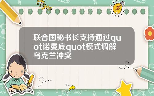 联合国秘书长支持通过quot诺曼底quot模式调解乌克兰冲突