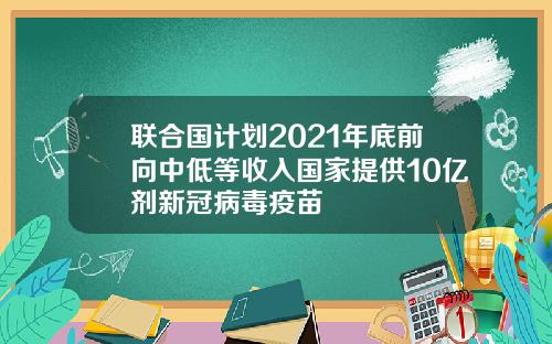 联合国计划2021年底前向中低等收入国家提供10亿剂新冠病毒疫苗