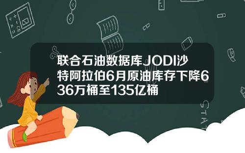 联合石油数据库JODI沙特阿拉伯6月原油库存下降636万桶至135亿桶