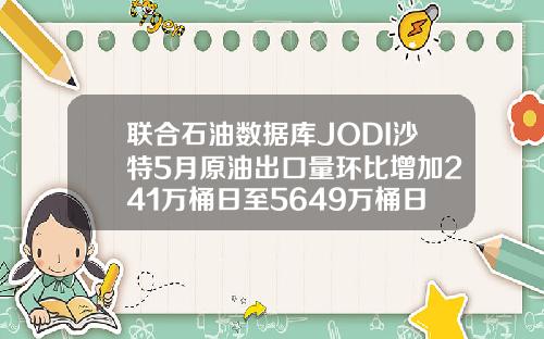 联合石油数据库JODI沙特5月原油出口量环比增加241万桶日至5649万桶日