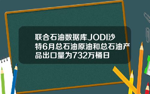 联合石油数据库JODI沙特6月总石油原油和总石油产品出口量为732万桶日