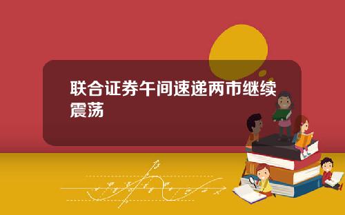 联合证券午间速递两市继续震荡