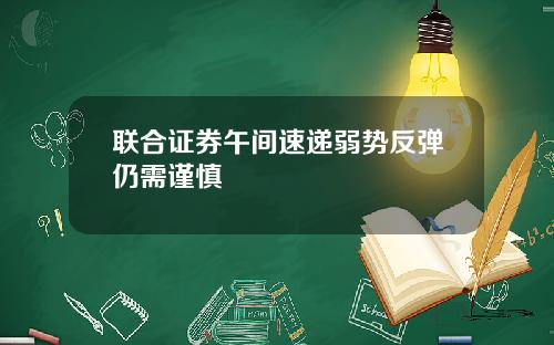 联合证券午间速递弱势反弹仍需谨慎