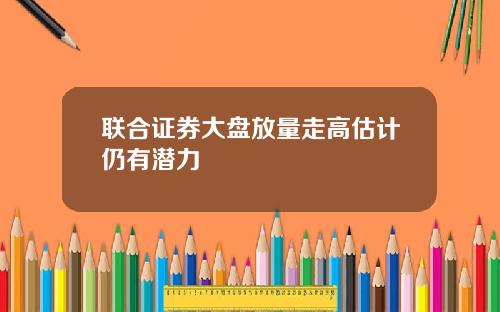 联合证券大盘放量走高估计仍有潜力