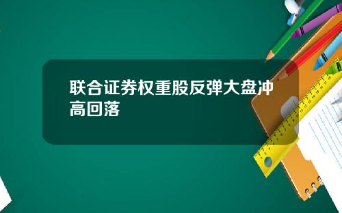 联合证券权重股反弹大盘冲高回落