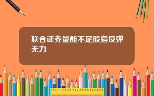 联合证券量能不足股指反弹无力
