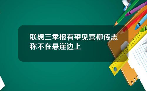 联想三季报有望见喜柳传志称不在悬崖边上