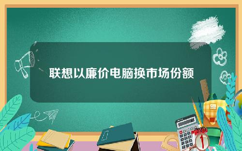 联想以廉价电脑换市场份额