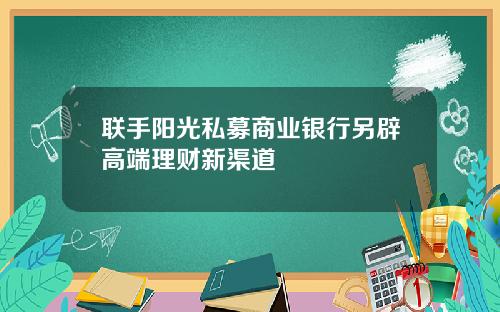 联手阳光私募商业银行另辟高端理财新渠道