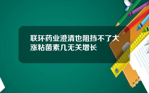 联环药业澄清也阻挡不了大涨粘菌素几无关增长
