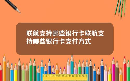 联航支持哪些银行卡联航支持哪些银行卡支付方式