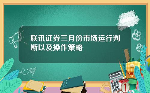联讯证券三月份市场运行判断以及操作策略