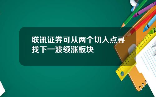 联讯证券可从两个切入点寻找下一波领涨板块