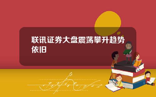 联讯证券大盘震荡攀升趋势依旧
