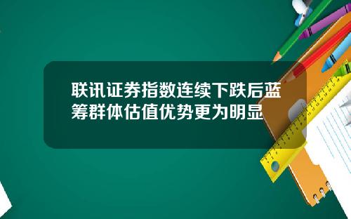 联讯证券指数连续下跌后蓝筹群体估值优势更为明显