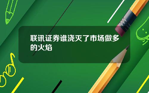 联讯证券谁浇灭了市场做多的火焰