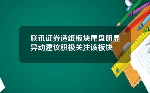 联讯证券造纸板块尾盘明显异动建议积极关注该板块