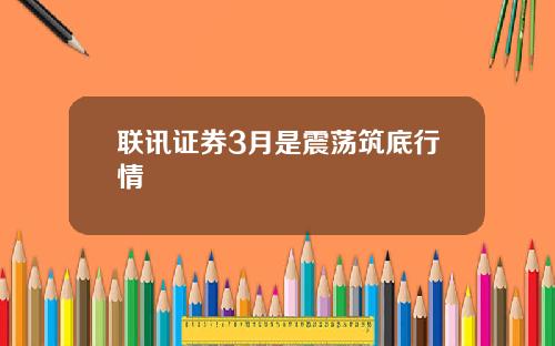 联讯证券3月是震荡筑底行情