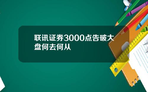 联讯证券3000点告破大盘何去何从