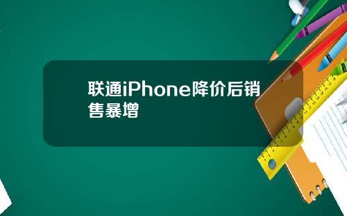 联通iPhone降价后销售暴增