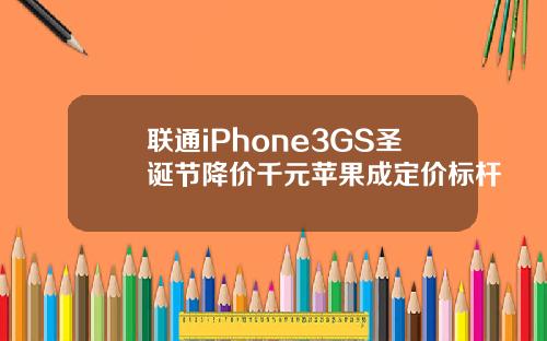 联通iPhone3GS圣诞节降价千元苹果成定价标杆