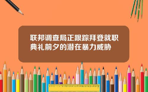 联邦调查局正跟踪拜登就职典礼前夕的潜在暴力威胁