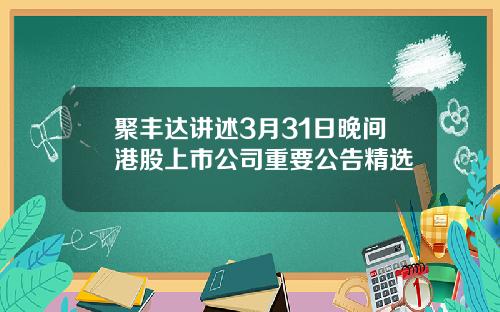 聚丰达讲述3月31日晚间港股上市公司重要公告精选
