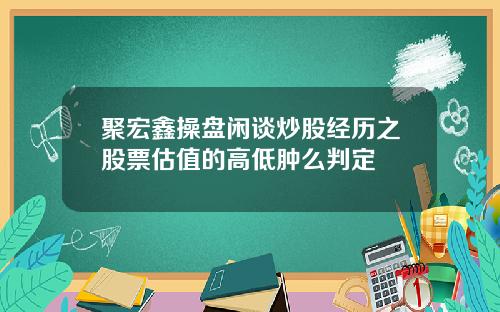 聚宏鑫操盘闲谈炒股经历之股票估值的高低肿么判定