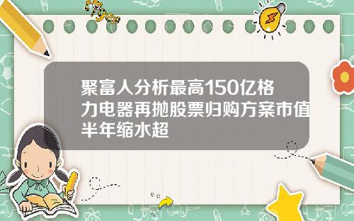 聚富人分析最高150亿格力电器再抛股票归购方案市值半年缩水超