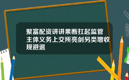 聚富配资讲讲果断扛起监管主体义务上交所亮剑另类增收规避退