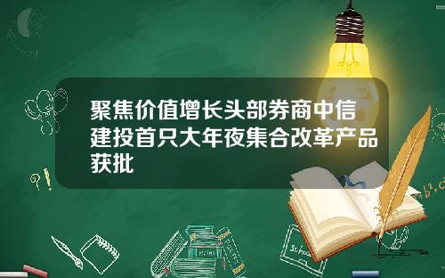 聚焦价值增长头部券商中信建投首只大年夜集合改革产品获批