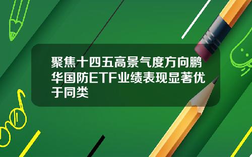 聚焦十四五高景气度方向鹏华国防ETF业绩表现显著优于同类