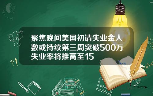 聚焦晚间美国初请失业金人数或持续第三周突破500万失业率将推高至15