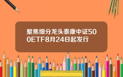聚焦细分龙头泰康中证500ETF8月24日起发行