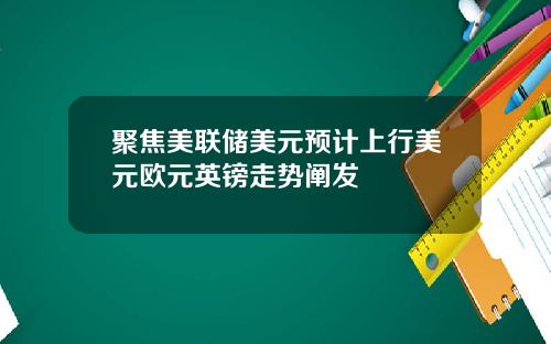 聚焦美联储美元预计上行美元欧元英镑走势阐发