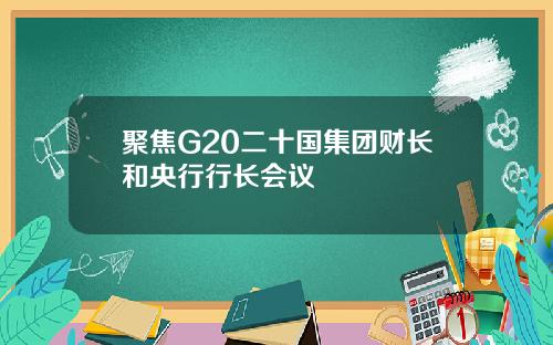 聚焦G20二十国集团财长和央行行长会议