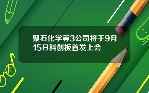 聚石化学等3公司将于9月15日科创板首发上会