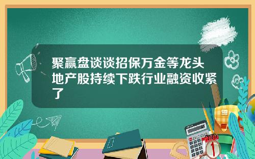 聚赢盘谈谈招保万金等龙头地产股持续下跌行业融资收紧了