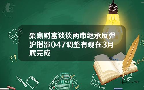 聚赢财富谈谈两市继承反弹沪指涨047调整有观在3月底完成