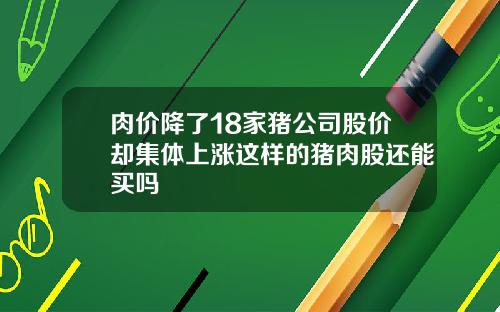 肉价降了18家猪公司股价却集体上涨这样的猪肉股还能买吗
