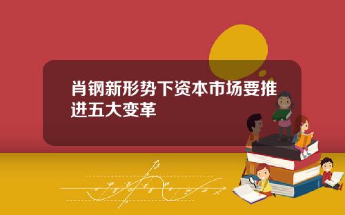 肖钢新形势下资本市场要推进五大变革