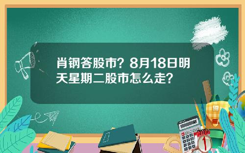肖钢答股市？8月18日明天星期二股市怎么走？