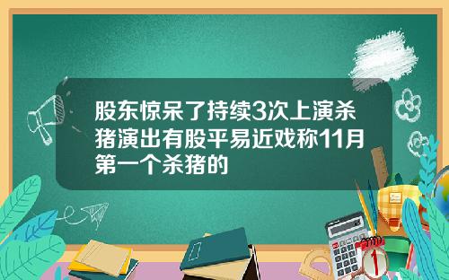 股东惊呆了持续3次上演杀猪演出有股平易近戏称11月第一个杀猪的