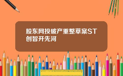 股东网投破产重整草案ST创智开先河