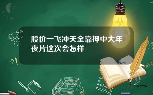股价一飞冲天全靠押中大年夜片这次会怎样