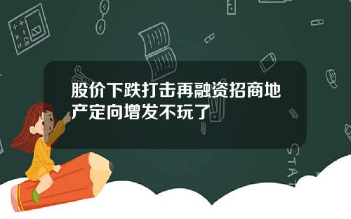 股价下跌打击再融资招商地产定向增发不玩了