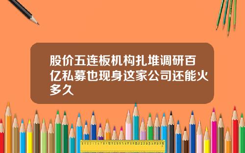 股价五连板机构扎堆调研百亿私募也现身这家公司还能火多久