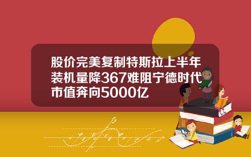 股价完美复制特斯拉上半年装机量降367难阻宁德时代市值奔向5000亿