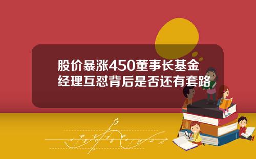 股价暴涨450董事长基金经理互怼背后是否还有套路