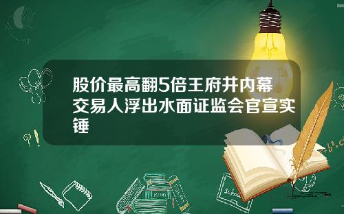 股价最高翻5倍王府井内幕交易人浮出水面证监会官宣实锤